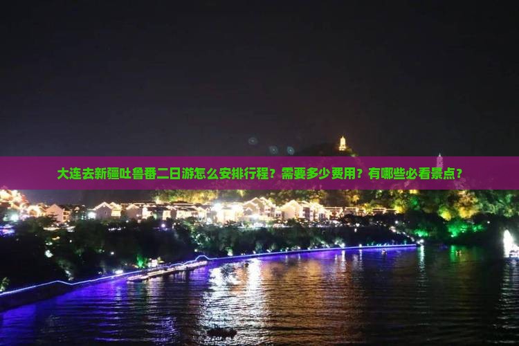 大连去新疆吐鲁番二日游怎么安排行程？需要多少费用？有哪些必看景点？