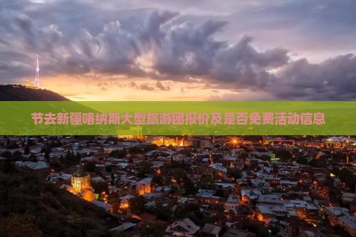 节去新疆喀纳斯大型旅游团报价及是否免费活动信息