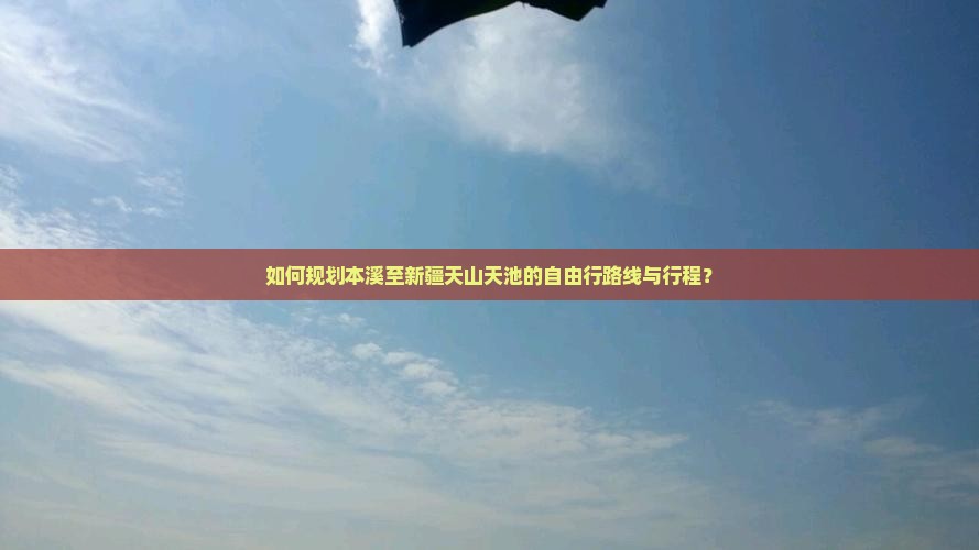 如何规划本溪至新疆天山天池的自由行路线与行程？