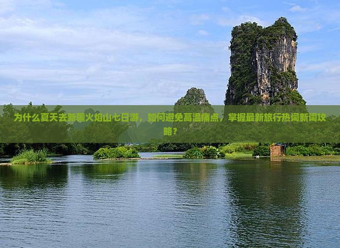 为什么夏天去新疆火焰山七日游，如何避免高温痛点，掌握最新旅行热词新词攻略？