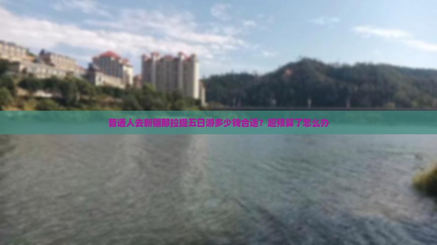 普通人去新疆那拉提五日游多少钱合适？超预算了怎么办