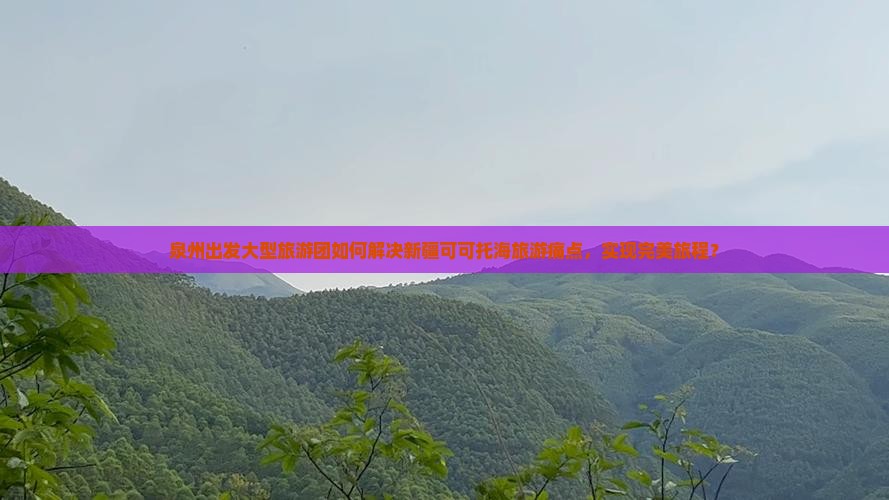 泉州出发大型旅游团如何解决新疆可可托海旅游痛点，实现完美旅程？