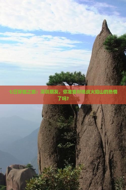七日穿越之旅：深圳朋友，你准备好挑战火焰山的热情了吗？