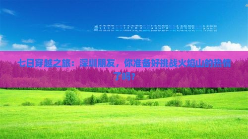七日穿越之旅：深圳朋友，你准备好挑战火焰山的热情了吗？