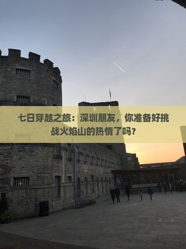 七日穿越之旅：深圳朋友，你准备好挑战火焰山的热情了吗？