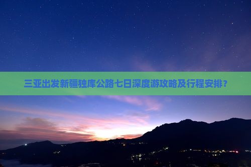三亚出发新疆独库公路七日深度游攻略及行程安排？