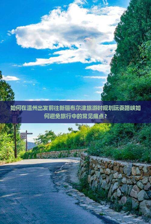 如何在温州出发前往新疆布尔津旅游时规划玩耍路峡如何避免旅行中的常见痛点？