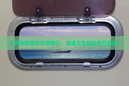 二月去新疆布尔津旅行，会遇见怎样的冬日童话？