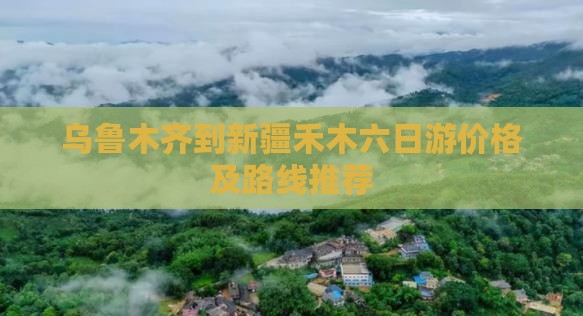 乌鲁木齐到新疆禾木六日游价格及路线推荐