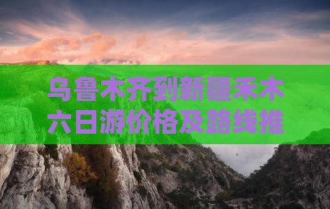 乌鲁木齐到新疆禾木六日游价格及路线推荐
