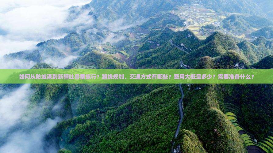 如何从防城港到新疆吐鲁番旅行？路线规划、交通方式有哪些？费用大概是多少？需要准备什么？