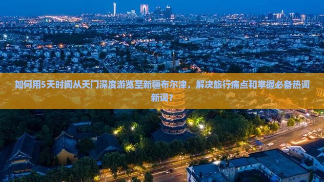 如何用5天时间从天门深度游览至新疆布尔津，解决旅行痛点和掌握必备热词新词？