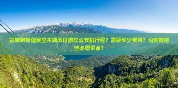 宣城到新疆赛里木湖五日游怎么安排行程？需要多少费用？沿途有哪些必看景点？