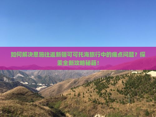 如何解决恩施往返新疆可可托海旅行中的痛点问题？探索全新攻略秘籍！