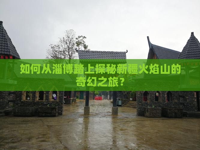 如何从淄博踏上探秘新疆火焰山的奇幻之旅？