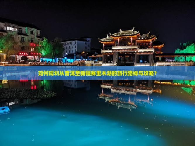 如何规划从普洱至新疆赛里木湖的旅行路线与攻略？