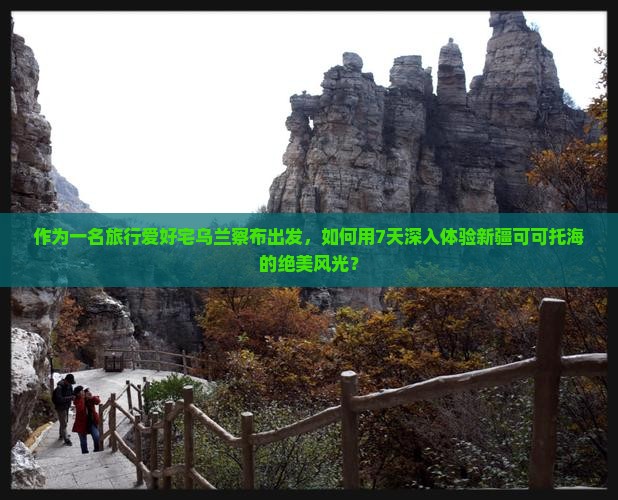作为一名旅行爱好宅乌兰察布出发，如何用7天深入体验新疆可可托海的绝美风光？