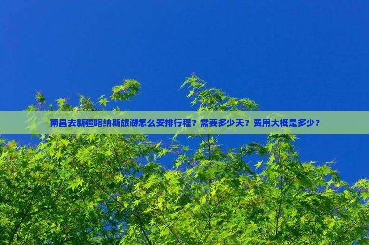 南昌去新疆喀纳斯旅游怎么安排行程？需要多少天？费用大概是多少？