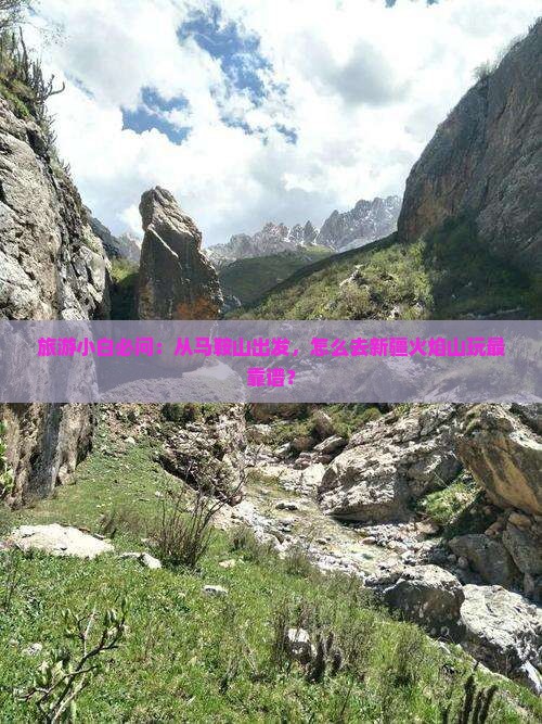 旅游小白必问：从马鞍山出发，怎么去新疆火焰山玩最靠谱？