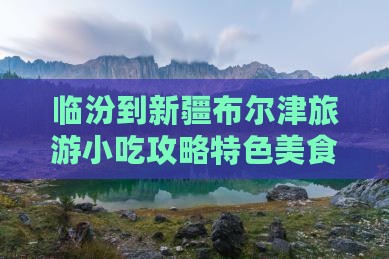 临汾到新疆布尔津旅游小吃攻略特色美食推荐