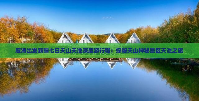 威海出发新疆七日天山天池深度游行程：探秘天山神秘景区天池之旅