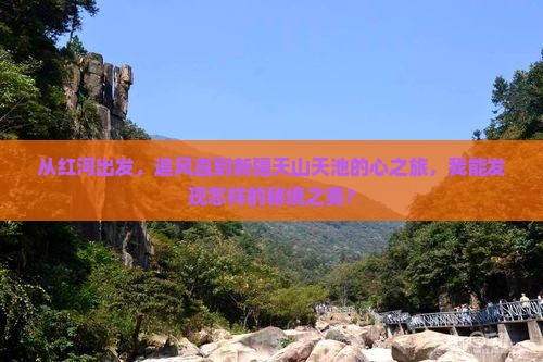从红河出发，追风直到新疆天山天池的心之旅，我能发现怎样的秘境之美？