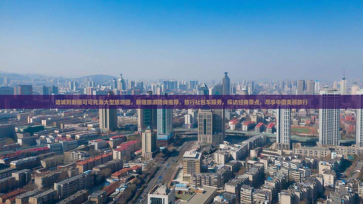诸城到新疆可可托海大型旅游团，新疆旅游路线推荐，旅行社包车服务，探访经典景点，尽享中国美丽旅行