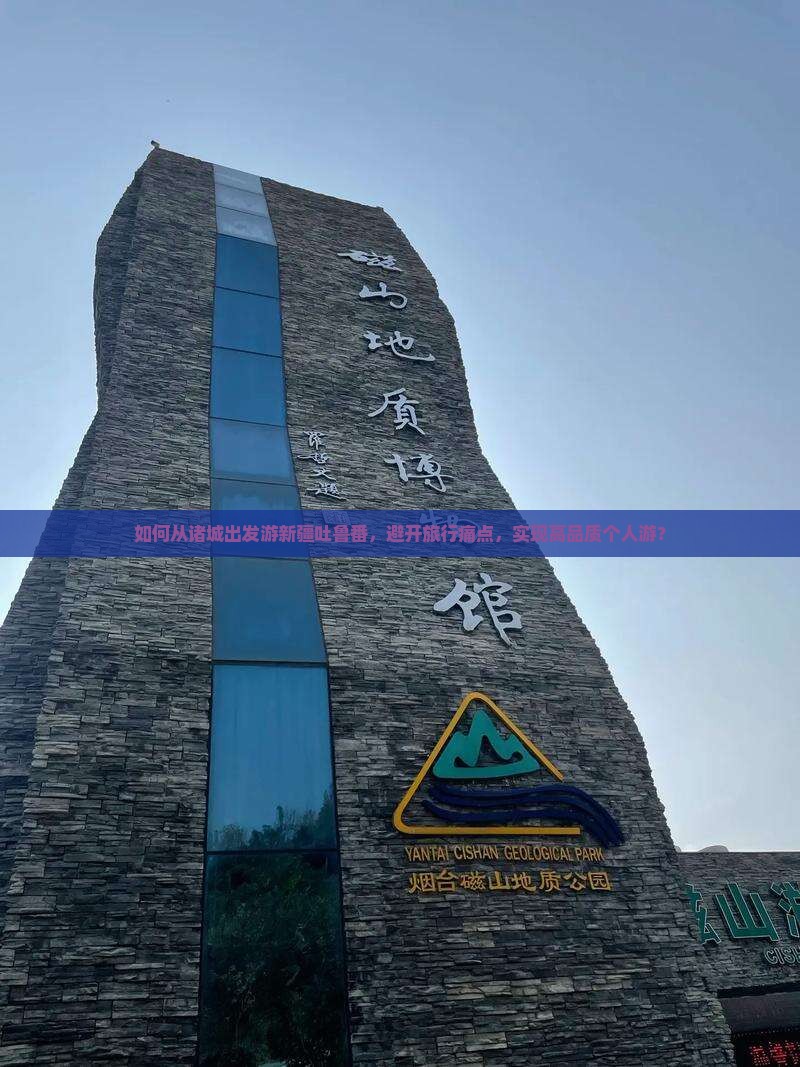 如何从诸城出发游新疆吐鲁番，避开旅行痛点，实现高品质个人游？