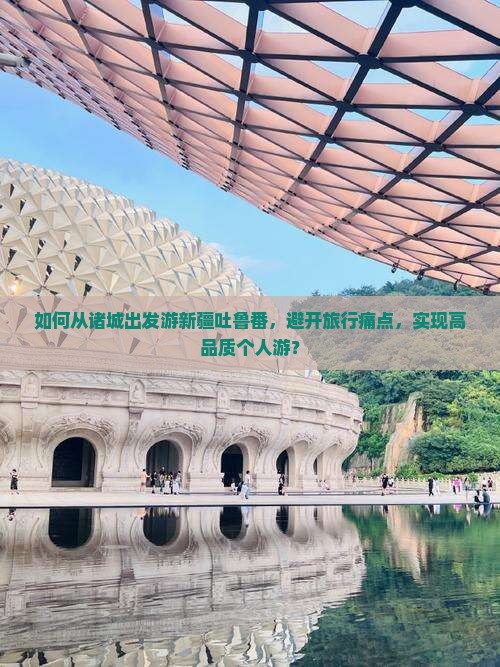 如何从诸城出发游新疆吐鲁番，避开旅行痛点，实现高品质个人游？