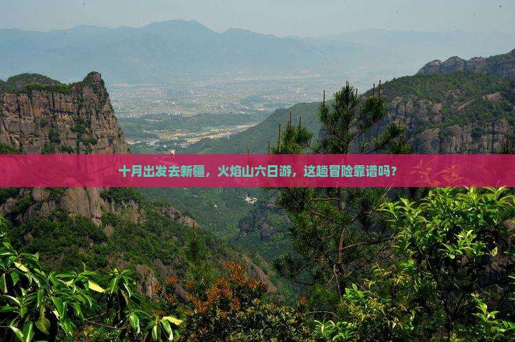 十月出发去新疆，火焰山六日游，这趟冒险靠谱吗？