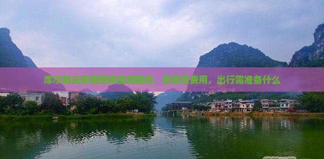 库尔勒去新疆团体旅游路线、政策及费用，出行需准备什么