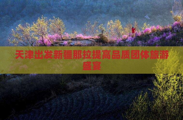 天津出发新疆那拉提高品质团体旅游盛宴
