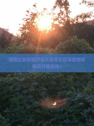 濮阳出发新疆伊犁大草原五日深度游攻略及行程安排？