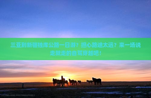 三亚到新疆独库公路一日游？担心路途太远？来一场说走就走的自驾穿越吧！