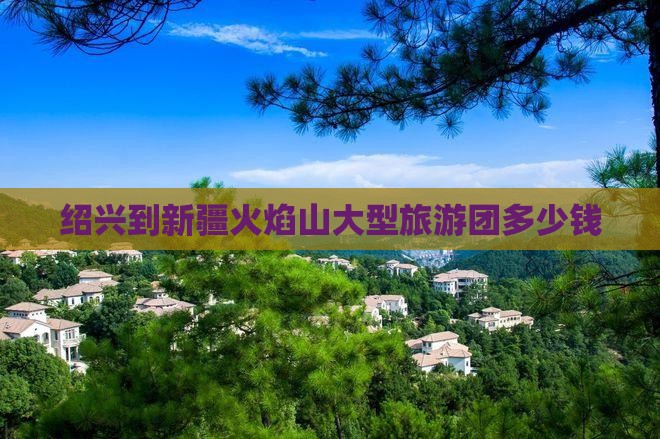 绍兴到新疆火焰山大型旅游团