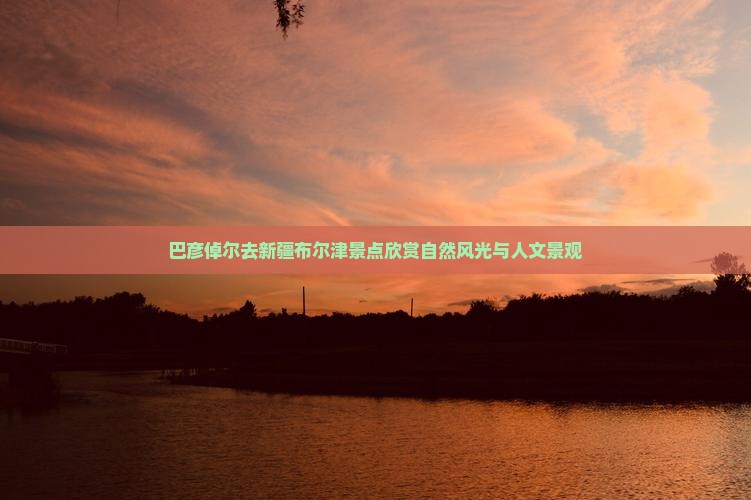 巴彦倬尔去新疆布尔津景点