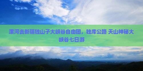 漯河去新疆独山子大峡谷自由团