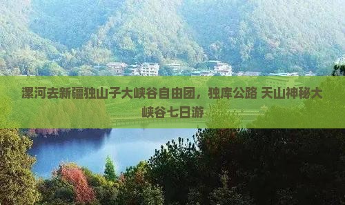 漯河去新疆独山子大峡谷自由团