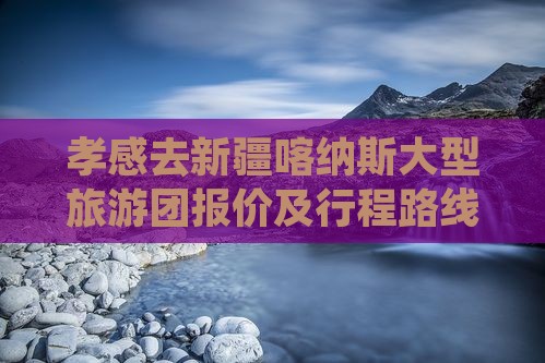 孝感去新疆喀纳斯大型旅游团