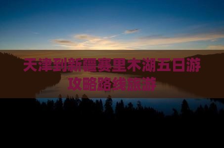 天津到新疆赛里木湖五日游