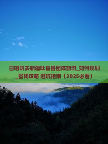 日喀则去新疆吐鲁番团体旅游