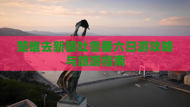 楚雄去新疆吐鲁番六日游