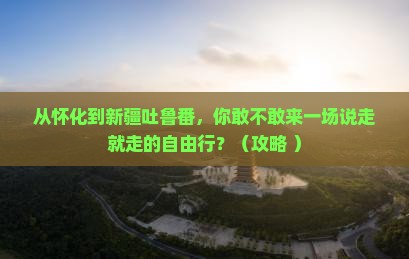 怀化到新疆吐鲁番自由行