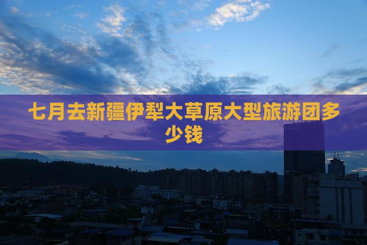 七月去新疆伊犁大草原大型旅游团