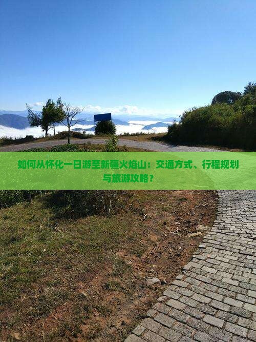 如何从怀化一日游至新疆火焰山：交通方式、行程规划与旅游攻略？