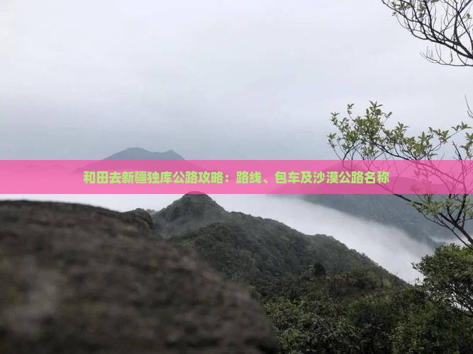和田去新疆独库公路攻略：路线、包车及沙漠公路名称