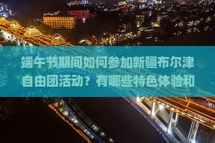 端午节期间如何参加新疆布尔津自由团活动？有哪些特色体验和行程推荐？