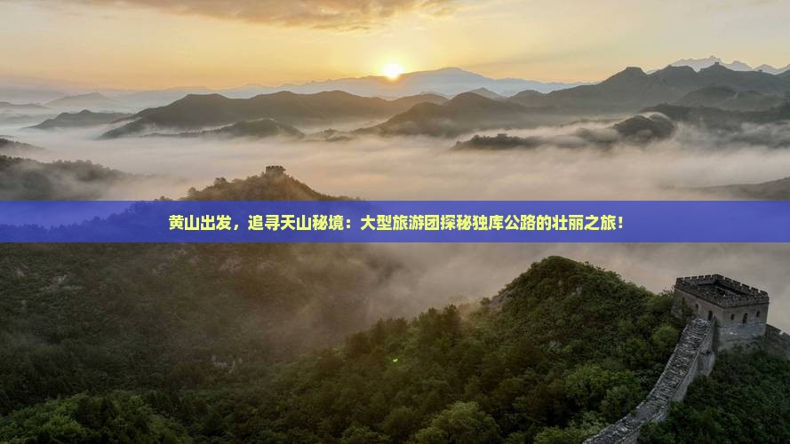 黄山出发，追寻天山秘境：大型旅游团探秘独库公路的壮丽之旅！