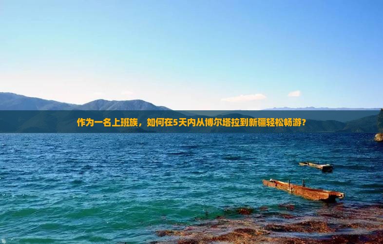 作为一名上班族，如何在5天内从博尔塔拉到新疆轻松畅游？