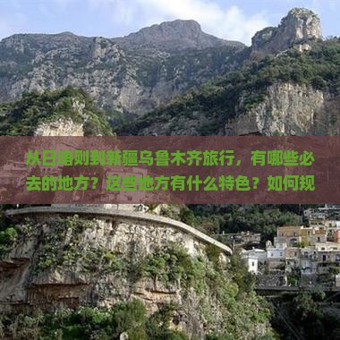 从日喀则到新疆乌鲁木齐旅行，有哪些必去的地方？这些地方有什么特色？如何规划行程才能不虚此行？